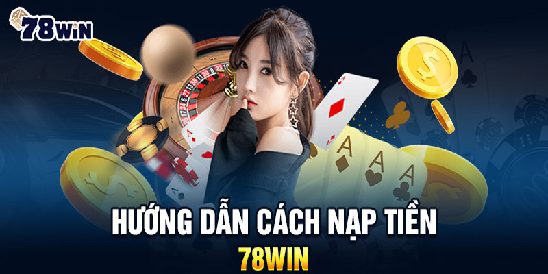 Bí Ẩn Nạp Tiền 78WIN: Cách Thức & Rủi Ro Cần Biết!